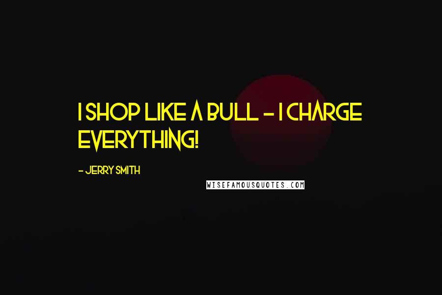 Jerry Smith Quotes: I shop like a bull - I charge everything!