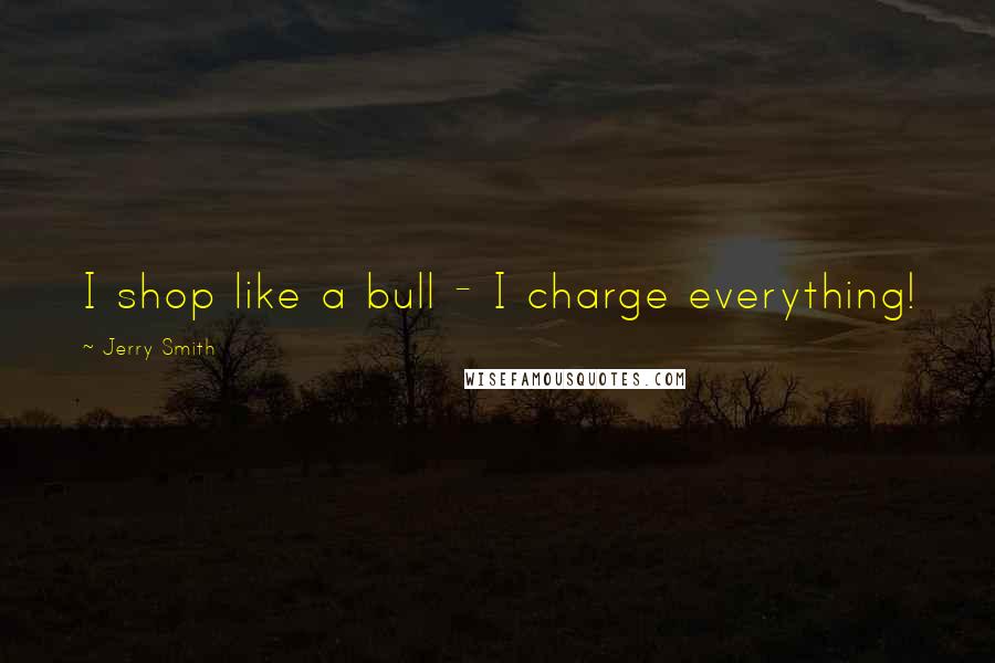 Jerry Smith Quotes: I shop like a bull - I charge everything!