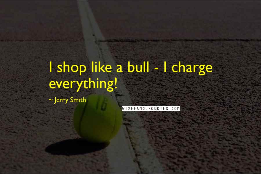 Jerry Smith Quotes: I shop like a bull - I charge everything!