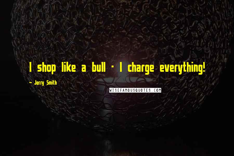 Jerry Smith Quotes: I shop like a bull - I charge everything!