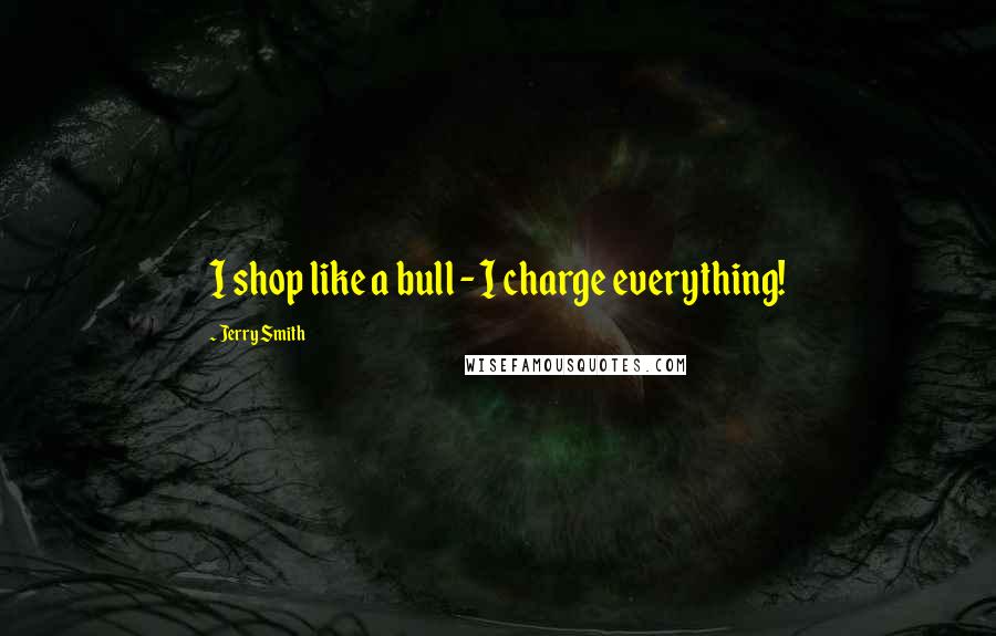 Jerry Smith Quotes: I shop like a bull - I charge everything!