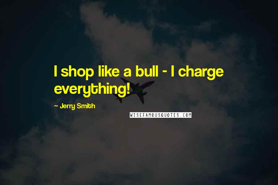 Jerry Smith Quotes: I shop like a bull - I charge everything!