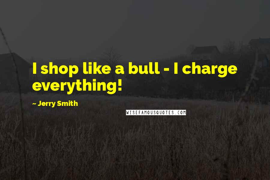 Jerry Smith Quotes: I shop like a bull - I charge everything!