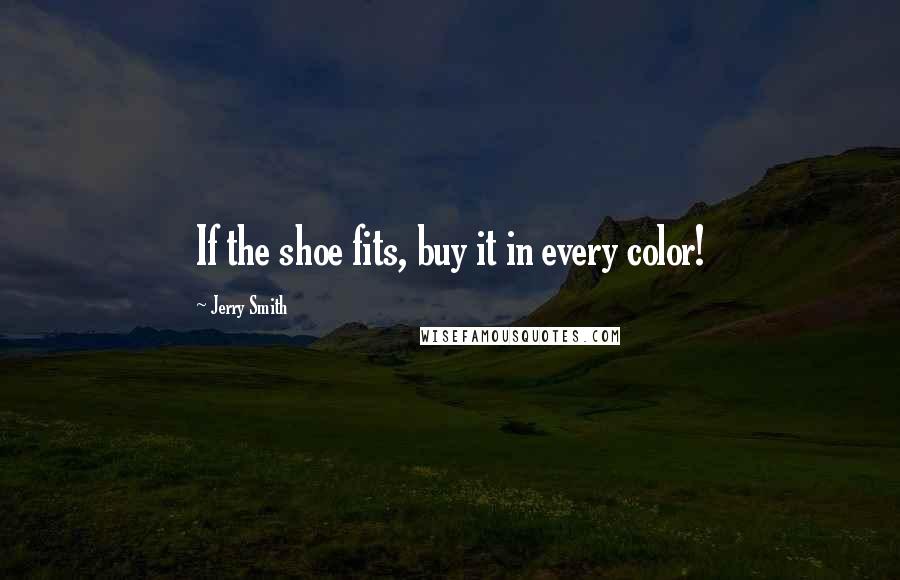 Jerry Smith Quotes: If the shoe fits, buy it in every color!