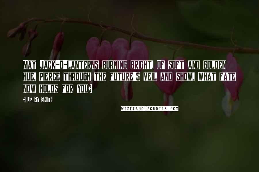 Jerry Smith Quotes: May Jack-o-lanterns burning bright, Of soft and golden hue, Pierce through the future's veil and show, What fate now holds for you?