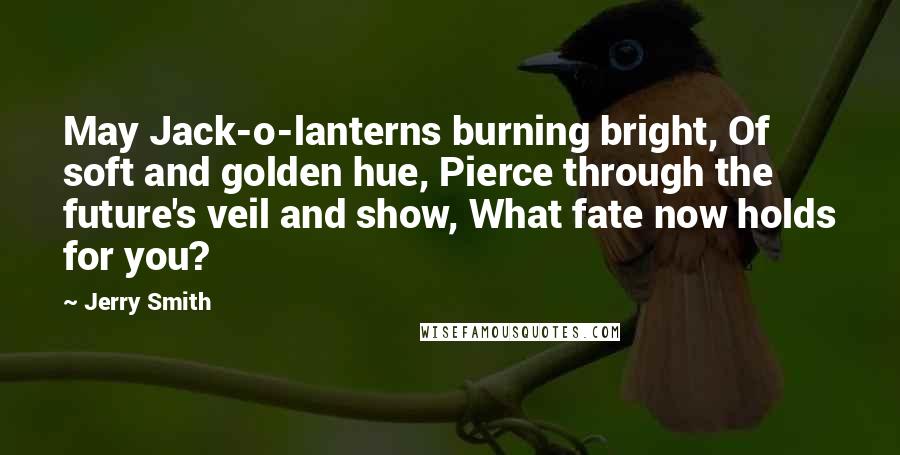 Jerry Smith Quotes: May Jack-o-lanterns burning bright, Of soft and golden hue, Pierce through the future's veil and show, What fate now holds for you?