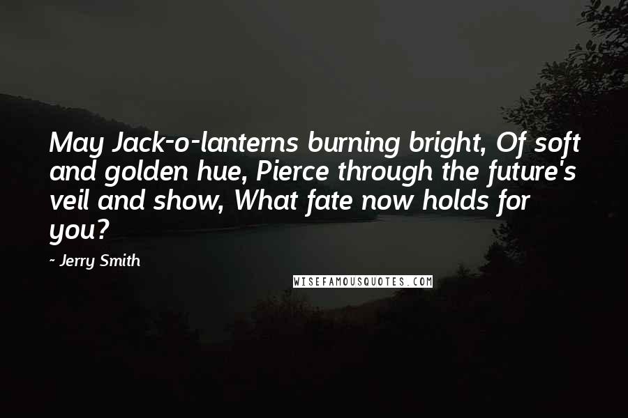 Jerry Smith Quotes: May Jack-o-lanterns burning bright, Of soft and golden hue, Pierce through the future's veil and show, What fate now holds for you?