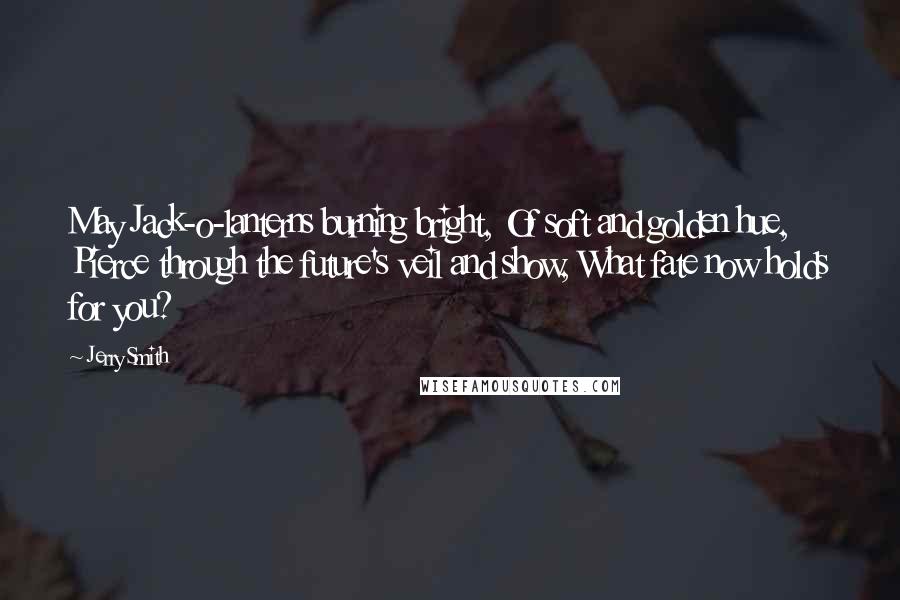 Jerry Smith Quotes: May Jack-o-lanterns burning bright, Of soft and golden hue, Pierce through the future's veil and show, What fate now holds for you?