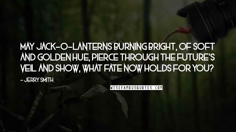 Jerry Smith Quotes: May Jack-o-lanterns burning bright, Of soft and golden hue, Pierce through the future's veil and show, What fate now holds for you?