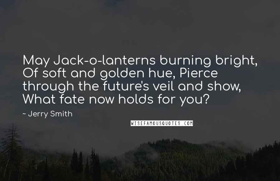 Jerry Smith Quotes: May Jack-o-lanterns burning bright, Of soft and golden hue, Pierce through the future's veil and show, What fate now holds for you?