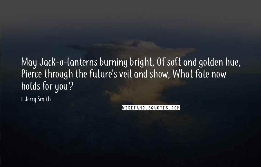 Jerry Smith Quotes: May Jack-o-lanterns burning bright, Of soft and golden hue, Pierce through the future's veil and show, What fate now holds for you?