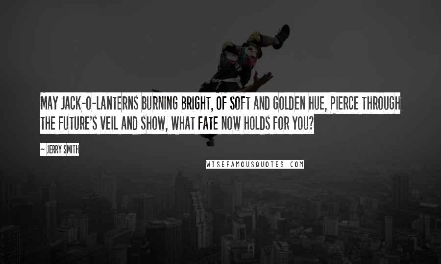 Jerry Smith Quotes: May Jack-o-lanterns burning bright, Of soft and golden hue, Pierce through the future's veil and show, What fate now holds for you?
