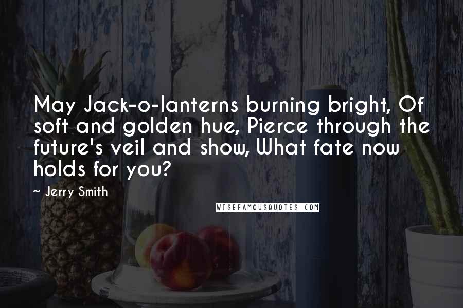 Jerry Smith Quotes: May Jack-o-lanterns burning bright, Of soft and golden hue, Pierce through the future's veil and show, What fate now holds for you?