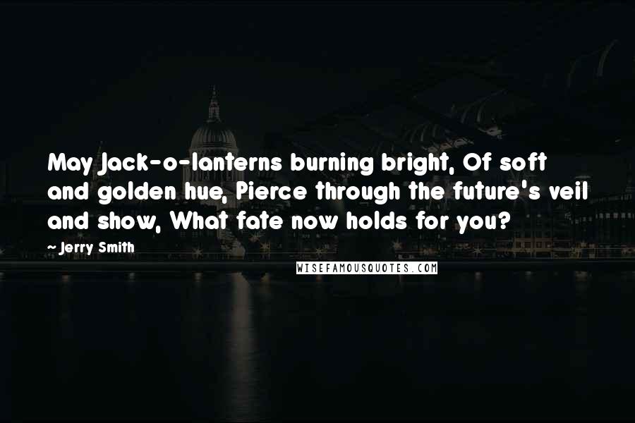 Jerry Smith Quotes: May Jack-o-lanterns burning bright, Of soft and golden hue, Pierce through the future's veil and show, What fate now holds for you?