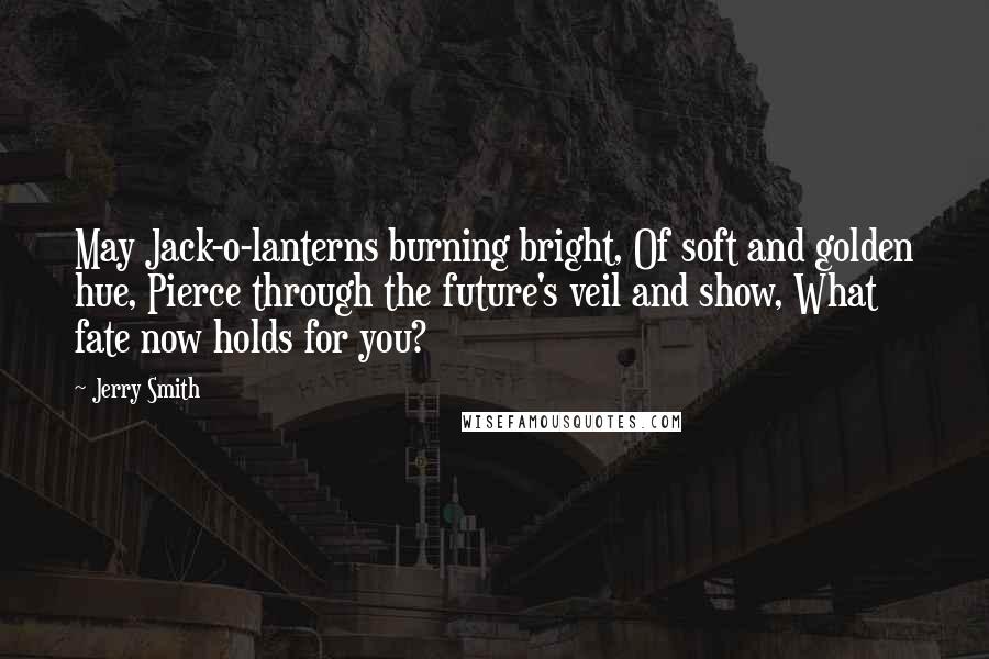 Jerry Smith Quotes: May Jack-o-lanterns burning bright, Of soft and golden hue, Pierce through the future's veil and show, What fate now holds for you?