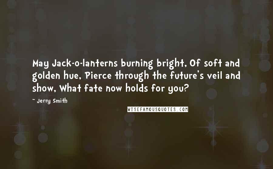 Jerry Smith Quotes: May Jack-o-lanterns burning bright, Of soft and golden hue, Pierce through the future's veil and show, What fate now holds for you?