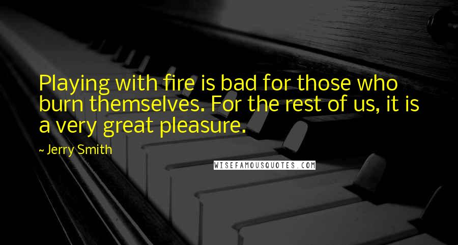 Jerry Smith Quotes: Playing with fire is bad for those who burn themselves. For the rest of us, it is a very great pleasure.