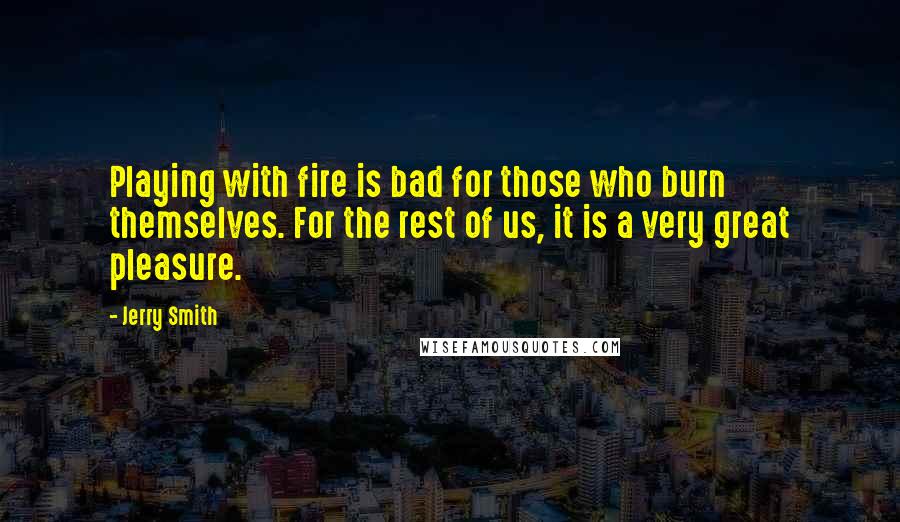 Jerry Smith Quotes: Playing with fire is bad for those who burn themselves. For the rest of us, it is a very great pleasure.