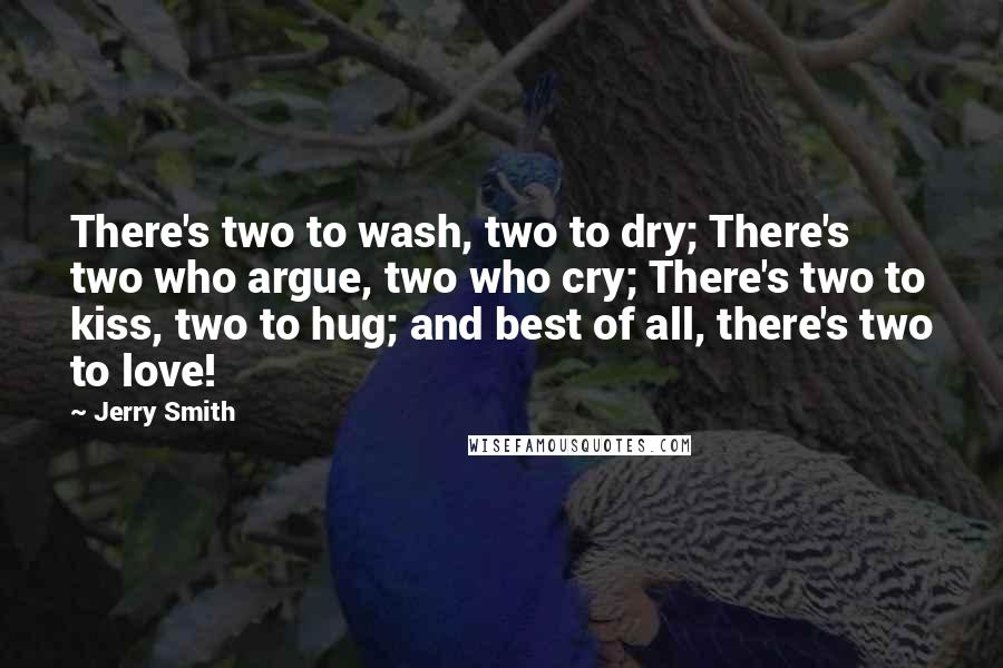 Jerry Smith Quotes: There's two to wash, two to dry; There's two who argue, two who cry; There's two to kiss, two to hug; and best of all, there's two to love!