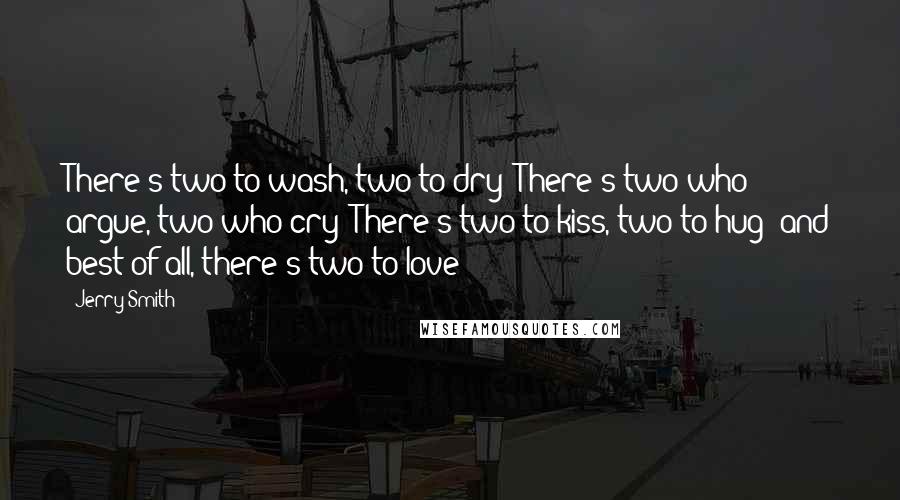 Jerry Smith Quotes: There's two to wash, two to dry; There's two who argue, two who cry; There's two to kiss, two to hug; and best of all, there's two to love!