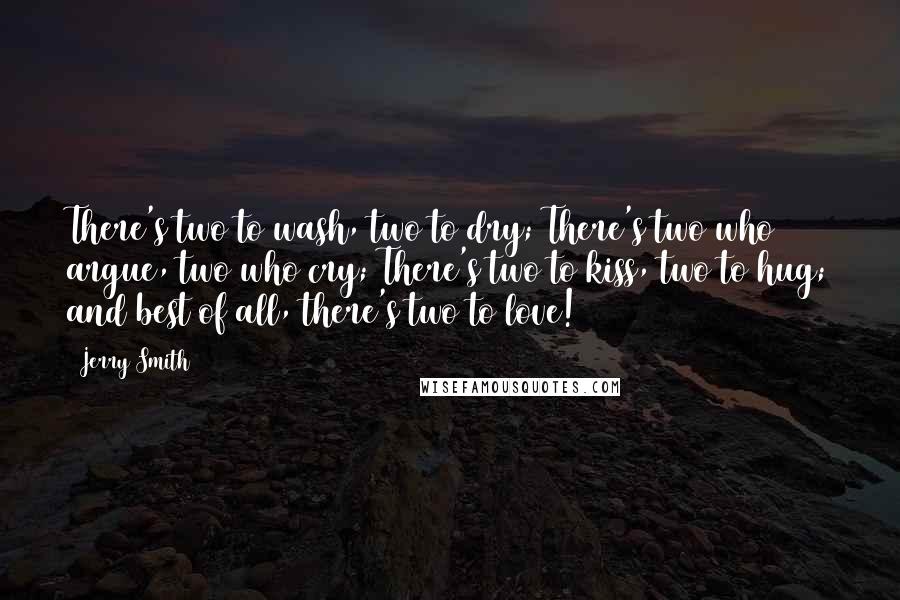 Jerry Smith Quotes: There's two to wash, two to dry; There's two who argue, two who cry; There's two to kiss, two to hug; and best of all, there's two to love!