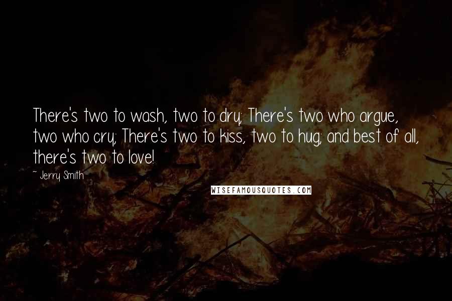 Jerry Smith Quotes: There's two to wash, two to dry; There's two who argue, two who cry; There's two to kiss, two to hug; and best of all, there's two to love!