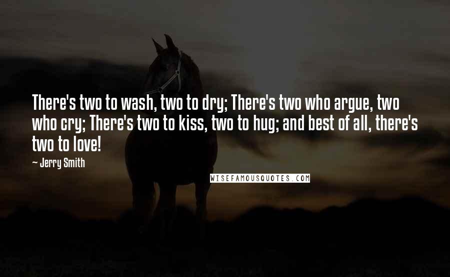 Jerry Smith Quotes: There's two to wash, two to dry; There's two who argue, two who cry; There's two to kiss, two to hug; and best of all, there's two to love!