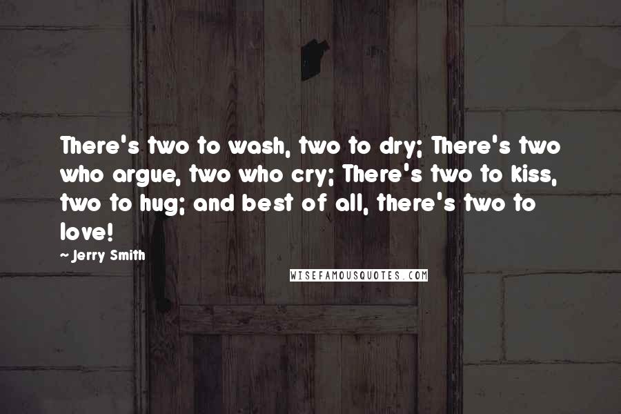 Jerry Smith Quotes: There's two to wash, two to dry; There's two who argue, two who cry; There's two to kiss, two to hug; and best of all, there's two to love!