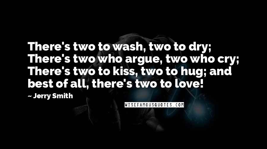 Jerry Smith Quotes: There's two to wash, two to dry; There's two who argue, two who cry; There's two to kiss, two to hug; and best of all, there's two to love!