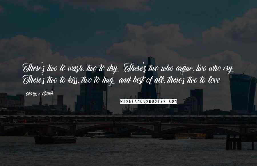 Jerry Smith Quotes: There's two to wash, two to dry; There's two who argue, two who cry; There's two to kiss, two to hug; and best of all, there's two to love!