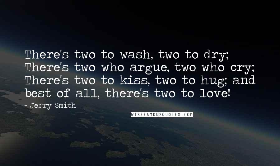 Jerry Smith Quotes: There's two to wash, two to dry; There's two who argue, two who cry; There's two to kiss, two to hug; and best of all, there's two to love!