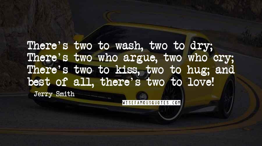 Jerry Smith Quotes: There's two to wash, two to dry; There's two who argue, two who cry; There's two to kiss, two to hug; and best of all, there's two to love!