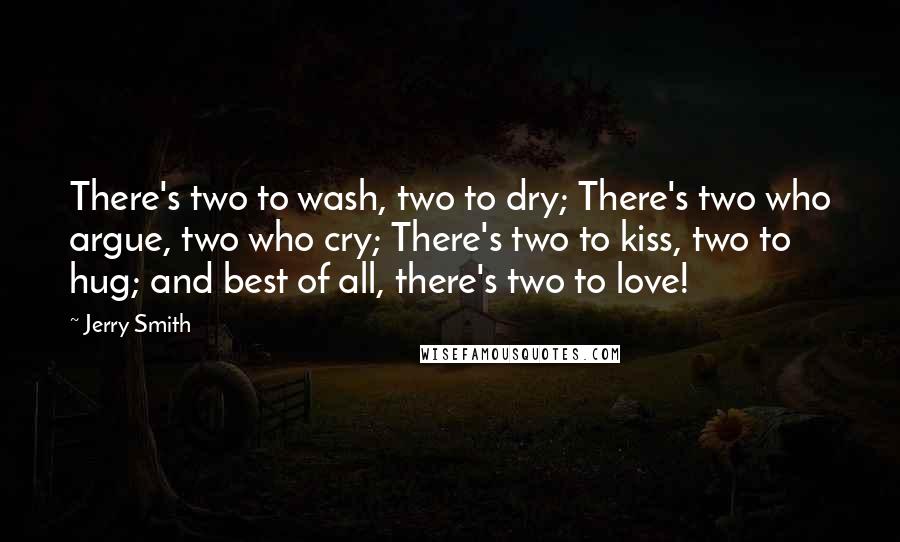 Jerry Smith Quotes: There's two to wash, two to dry; There's two who argue, two who cry; There's two to kiss, two to hug; and best of all, there's two to love!