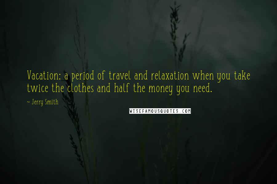 Jerry Smith Quotes: Vacation: a period of travel and relaxation when you take twice the clothes and half the money you need.