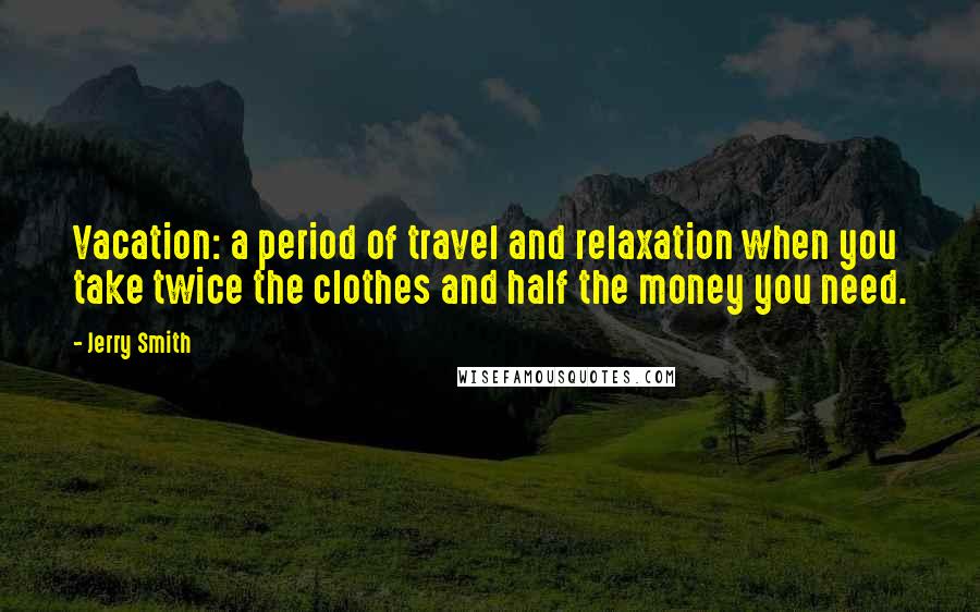 Jerry Smith Quotes: Vacation: a period of travel and relaxation when you take twice the clothes and half the money you need.