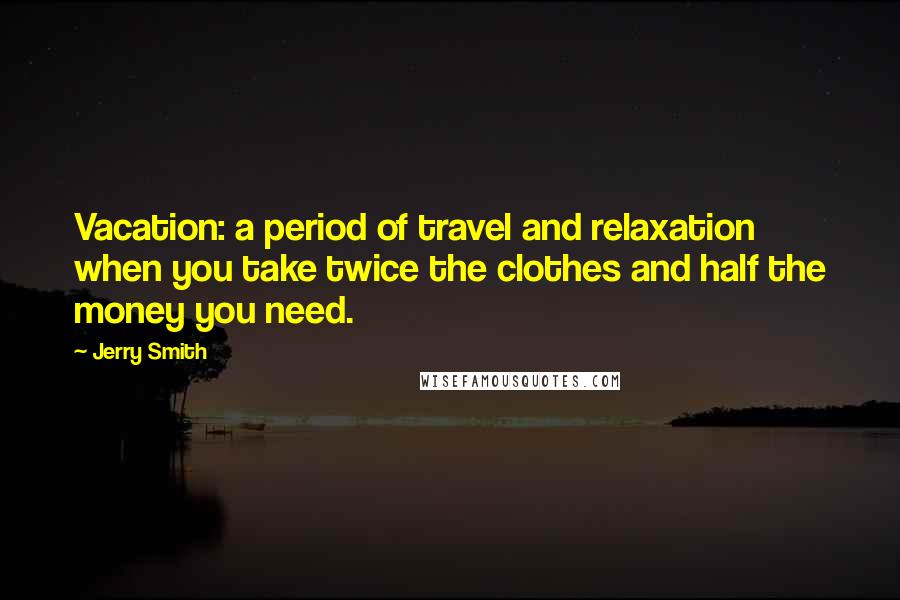Jerry Smith Quotes: Vacation: a period of travel and relaxation when you take twice the clothes and half the money you need.