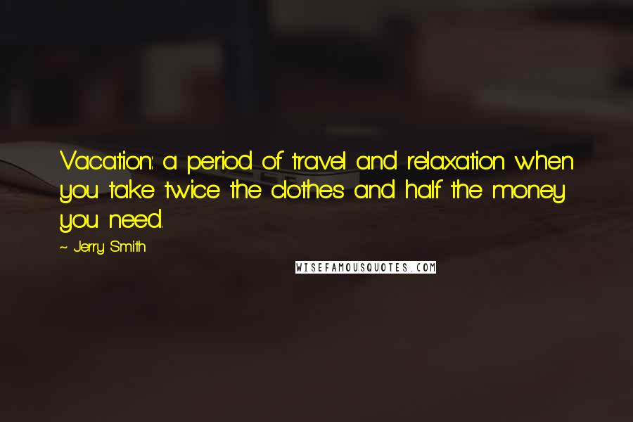 Jerry Smith Quotes: Vacation: a period of travel and relaxation when you take twice the clothes and half the money you need.