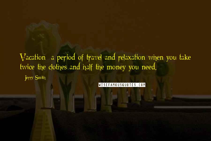 Jerry Smith Quotes: Vacation: a period of travel and relaxation when you take twice the clothes and half the money you need.