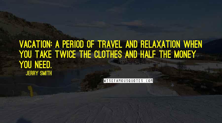 Jerry Smith Quotes: Vacation: a period of travel and relaxation when you take twice the clothes and half the money you need.