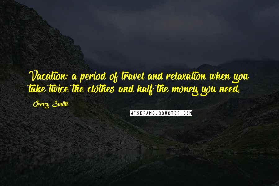 Jerry Smith Quotes: Vacation: a period of travel and relaxation when you take twice the clothes and half the money you need.