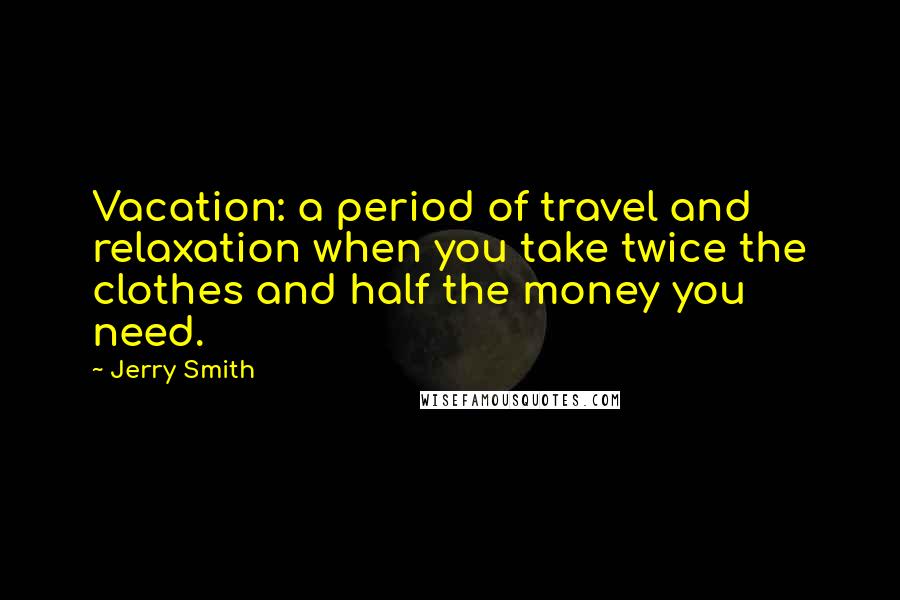 Jerry Smith Quotes: Vacation: a period of travel and relaxation when you take twice the clothes and half the money you need.