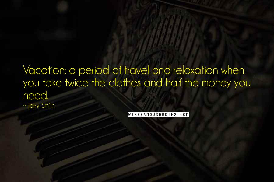 Jerry Smith Quotes: Vacation: a period of travel and relaxation when you take twice the clothes and half the money you need.