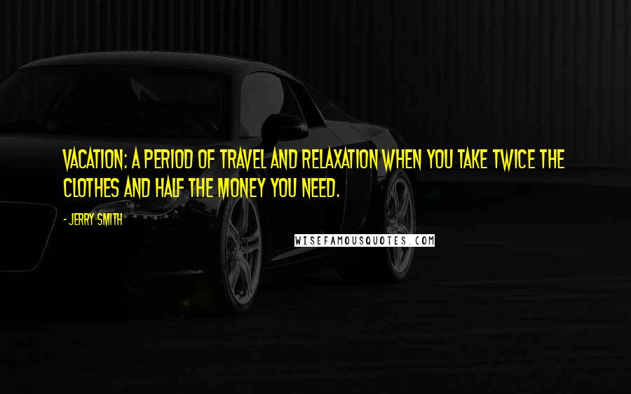 Jerry Smith Quotes: Vacation: a period of travel and relaxation when you take twice the clothes and half the money you need.