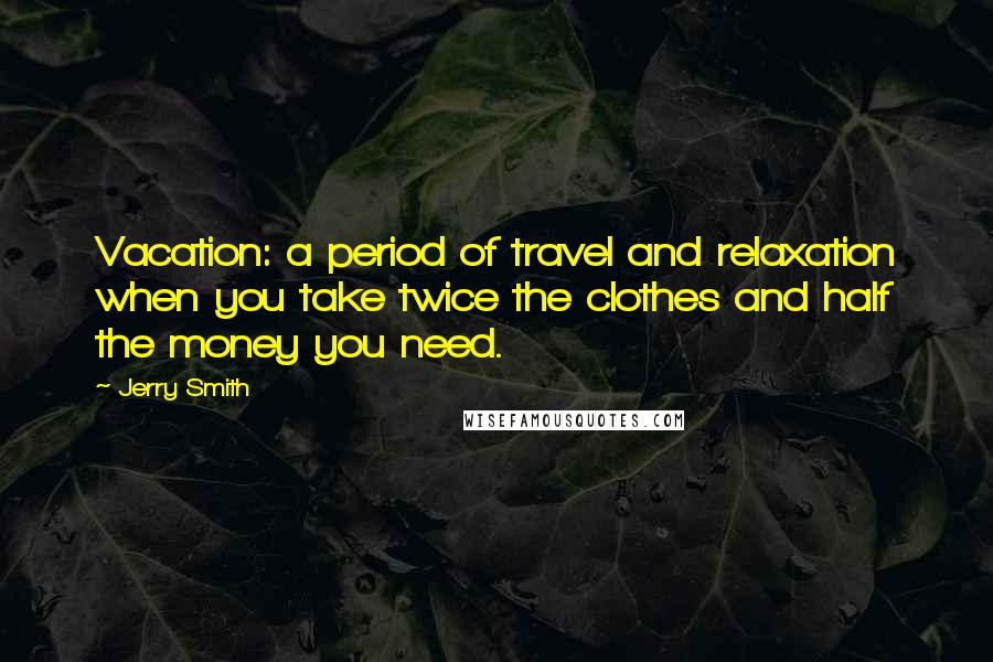 Jerry Smith Quotes: Vacation: a period of travel and relaxation when you take twice the clothes and half the money you need.