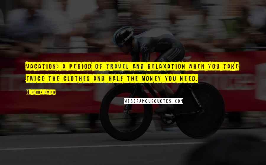 Jerry Smith Quotes: Vacation: a period of travel and relaxation when you take twice the clothes and half the money you need.