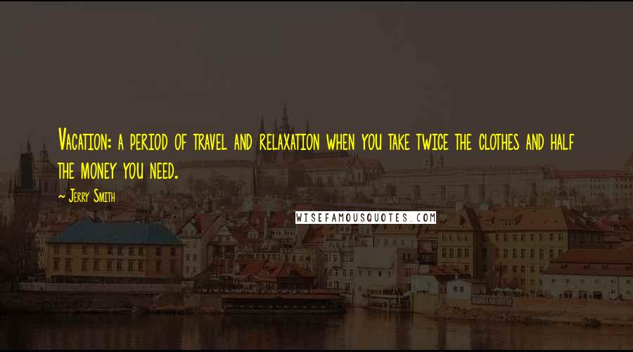 Jerry Smith Quotes: Vacation: a period of travel and relaxation when you take twice the clothes and half the money you need.