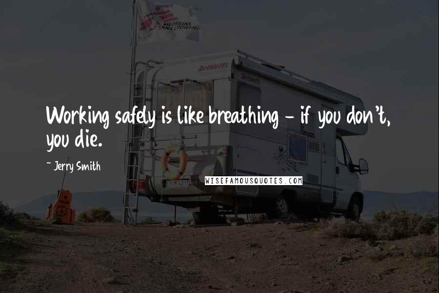 Jerry Smith Quotes: Working safely is like breathing - if you don't, you die.