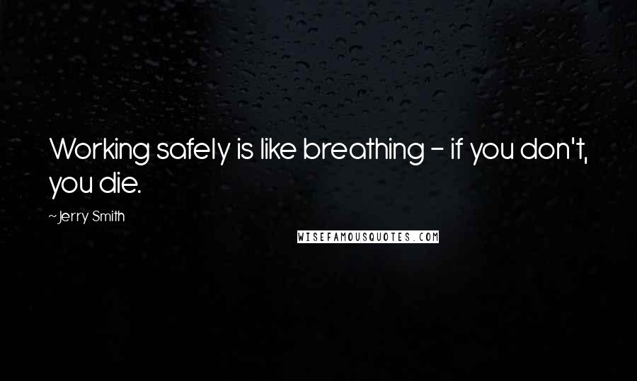 Jerry Smith Quotes: Working safely is like breathing - if you don't, you die.