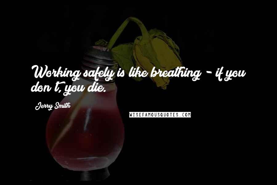 Jerry Smith Quotes: Working safely is like breathing - if you don't, you die.