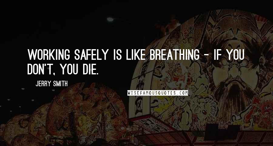 Jerry Smith Quotes: Working safely is like breathing - if you don't, you die.